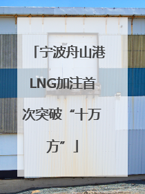宁波舟山港LNG加注首次突破“十万方”