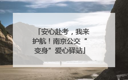 安心赴考，我来护航！南京公交“变身”爱心驿站