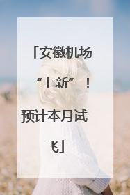 安徽机场“上新”！预计本月试飞