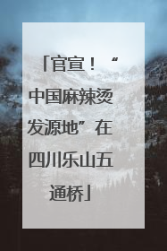 官宣！“中国麻辣烫发源地”在四川乐山五通桥