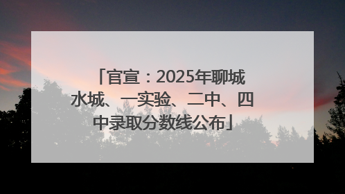 官宣：2025年聊城水城、一实验、二中、四中录取分数线公布