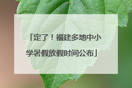 定了！福建多地中小学暑假放假时间公布