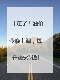 定了！油价今晚上调，每升涨5分钱