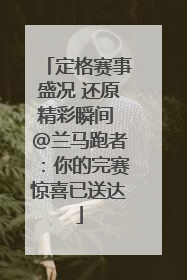 定格赛事盛况 还原精彩瞬间 @兰马跑者：你的完赛惊喜已送达