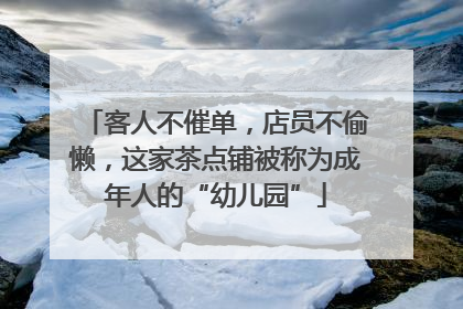 客人不催单，店员不偷懒，这家茶点铺被称为成年人的“幼儿园”