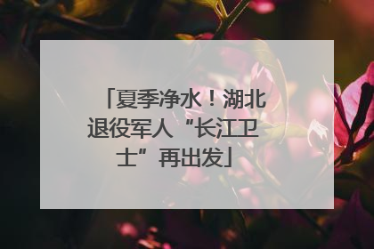 夏季净水！湖北退役军人“长江卫士”再出发