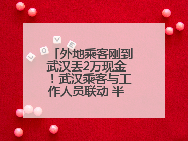 外地乘客刚到武汉丢2万现金！武汉乘客与工作人员联动 半小时完璧归赵