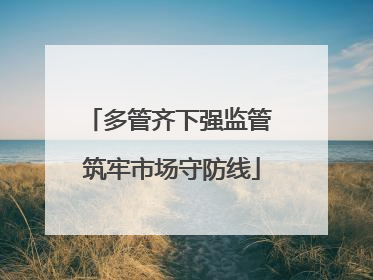 多管齐下强监管 筑牢市场守防线
