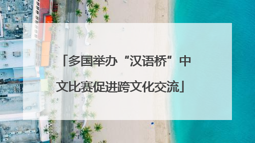 多国举办“汉语桥”中文比赛促进跨文化交流