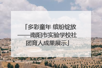 多彩童年 缤纷绽放——南阳市实验学校社团育人成果展示