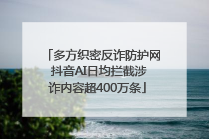 多方织密反诈防护网 抖音AI日均拦截涉诈内容超400万条