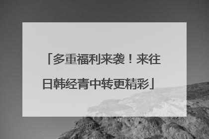 多重福利来袭！来往日韩经青中转更精彩