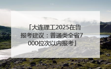 大连理工2025在鲁报考建议：普通类全省7000位次以内报考