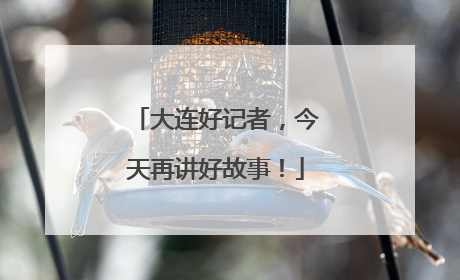 大连好记者，今天再讲好故事！