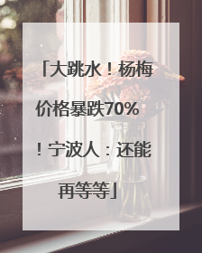 大跳水!杨梅价格暴跌70%!宁波人:还能再等等