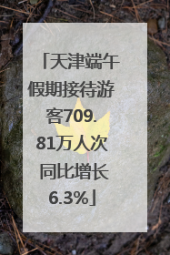 天津端午假期接待游客709.81万人次 同比增长6.3%