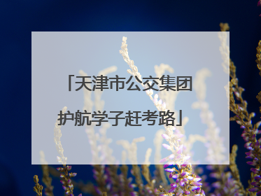 天津市公交集团护航学子赶考路