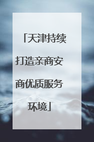 天津持续打造亲商安商优质服务环境