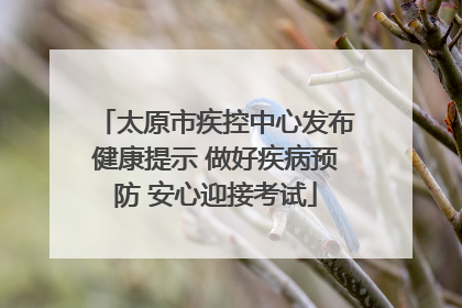 太原市疾控中心发布健康提示 做好疾病预防 安心迎接考试