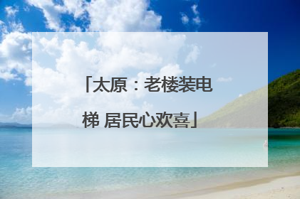 太原：老楼装电梯 居民心欢喜