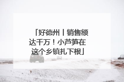 好德州丨销售额达千万！小芦笋在这个乡镇扎下根