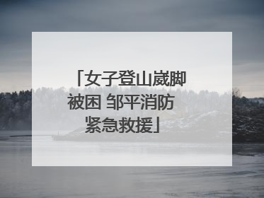 女子登山崴脚被困 邹平消防紧急救援