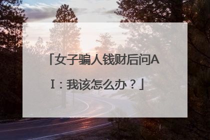 女子骗人钱财后问AI：我该怎么办？