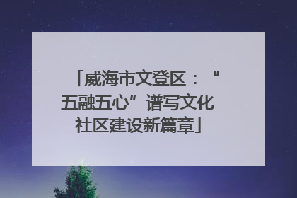 威海市文登区：“五融五心”谱写文化社区建设新篇章