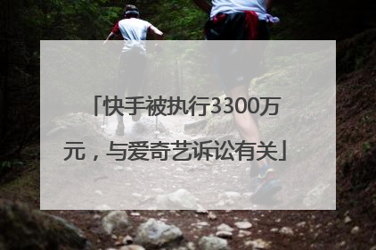 快手被执行3300万元，与爱奇艺诉讼有关