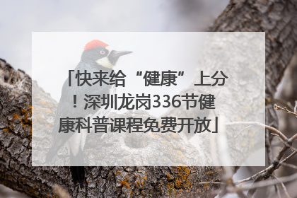 快来给“健康”上分！深圳龙岗336节健康科普课程免费开放
