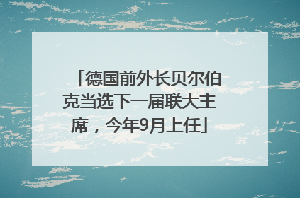 德国前外长贝尔伯克当选下一届联大主席，今年9月上任