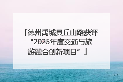 德州禹城具丘山路获评“2025年度交通与旅游融合创新项目”