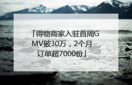得物商家入驻首周GMV破30万，2个月订单超7000份