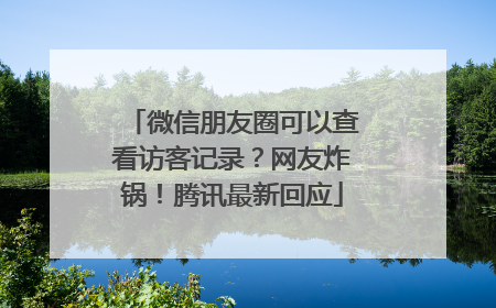 微信朋友圈可以查看访客记录？网友炸锅！腾讯最新回应