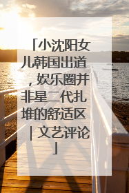 小沈阳女儿韩国出道，娱乐圈并非星二代扎堆的舒适区｜文艺评论