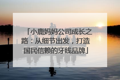 小鹿妈妈公司成长之路：从细节出发，打造国民信赖的牙线品牌