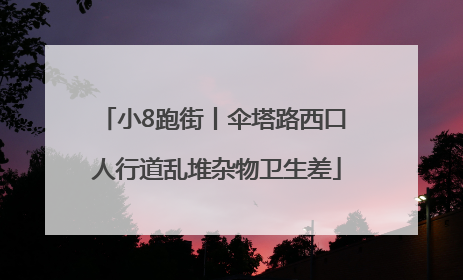 小8跑街丨伞塔路西口 人行道乱堆杂物卫生差