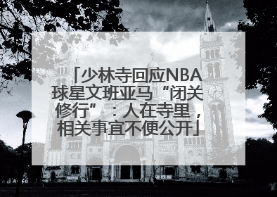 少林寺回应NBA球星文班亚马“闭关修行”：人在寺里，相关事宜不便公开