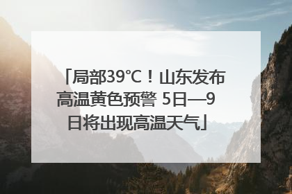 局部39℃！山东发布高温黄色预警 5日—9日将出现高温天气
