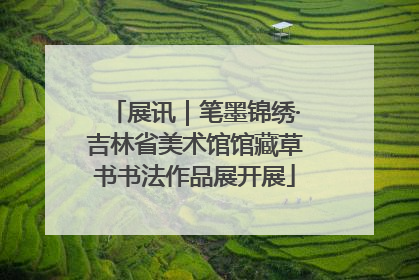 展讯｜笔墨锦绣·吉林省美术馆馆藏草书书法作品展开展