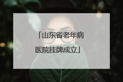 山东省老年病医院挂牌成立