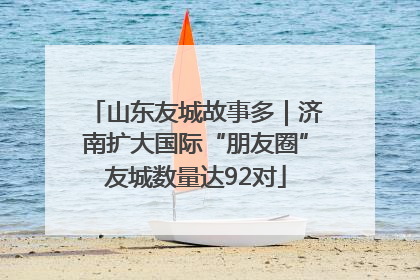山东友城故事多｜济南扩大国际“朋友圈”友城数量达92对