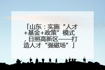 山东：实施“人才+基金+政策”模式，日照高新区——打造人才“强磁场”