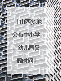 山西多地公布中小学、幼儿园暑假时间
