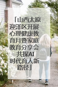 山西太原迎泽区开展心理健康教育月暨家庭教育分享会 共探AI时代育人新路径