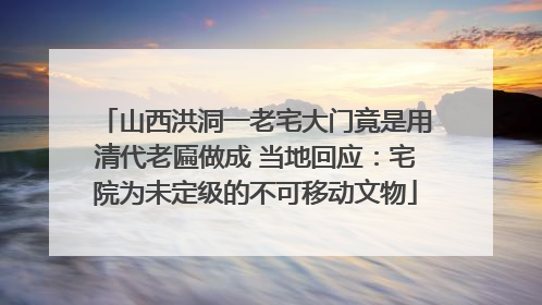 山西洪洞一老宅大门竟是用清代老匾做成 当地回应：宅院为未定级的不可移动文物
