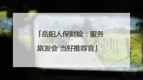 岳阳人保财险：服务旅发会 当好推荐官