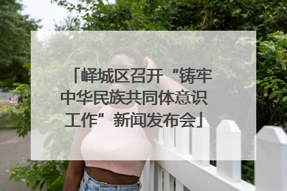 峄城区召开“铸牢中华民族共同体意识工作”新闻发布会