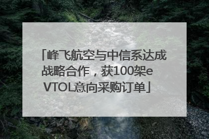 峰飞航空与中信系达成战略合作，获100架eVTOL意向采购订单
