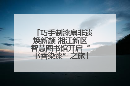 巧手制漆扇非遗焕新颜 湘江新区智慧图书馆开启“书香染漆”之旅